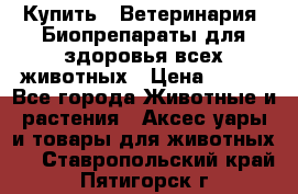 Купить : Ветеринария. Биопрепараты для здоровья всех животных › Цена ­ 100 - Все города Животные и растения » Аксесcуары и товары для животных   . Ставропольский край,Пятигорск г.